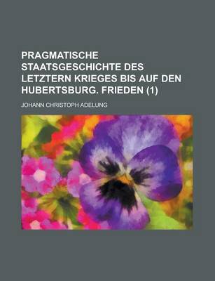 Book cover for Pragmatische Staatsgeschichte Des Letztern Krieges Bis Auf Den Hubertsburg. Frieden Volume 1