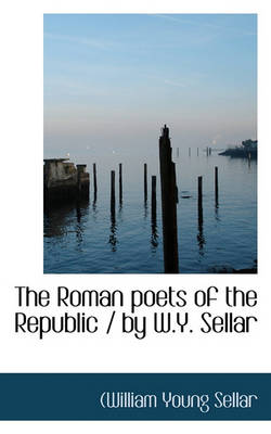 Book cover for The Roman Poets of the Republic / By W.Y. Sellar