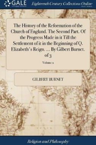 Cover of The History of the Reformation of the Church of England. The Second Part. Of the Progress Made in it Till the Settlement of it in the Beginning of Q. Elizabeth's Reign. ... By Gilbert Burnet. of 3; Volume 2