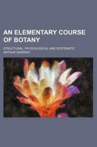 Cover of An Elementary Course of Botany; Structural, Physiological and Systematic