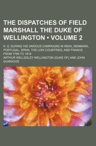 Cover of The Dispatches of Field Marshall the Duke of Wellington (Volume 2); K. G. During His Various Campaigns in India, Denmark, Portugal, Spain, the Low Cou