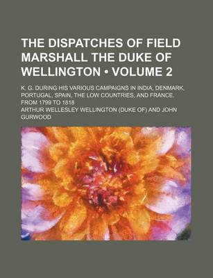 Book cover for The Dispatches of Field Marshall the Duke of Wellington (Volume 2); K. G. During His Various Campaigns in India, Denmark, Portugal, Spain, the Low Cou