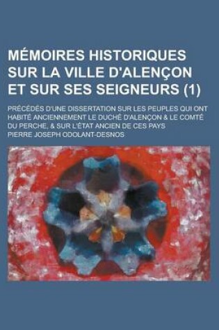 Cover of Memoires Historiques Sur La Ville D'Alencon Et Sur Ses Seigneurs; Precedes D'Une Dissertation Sur Les Peuples Qui Ont Habite Anciennement Le Duche D'a