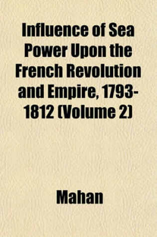Cover of Influence of Sea Power Upon the French Revolution and Empire, 1793-1812 (Volume 2)