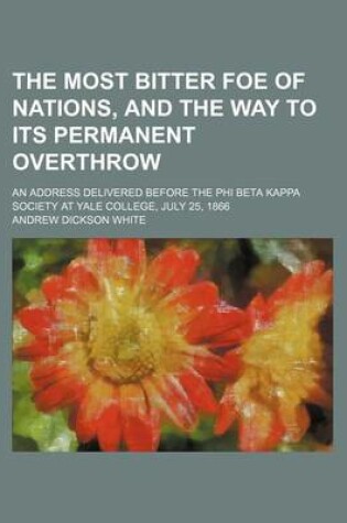 Cover of The Most Bitter Foe of Nations, and the Way to Its Permanent Overthrow; An Address Delivered Before the Phi Beta Kappa Society at Yale College, July 25, 1866