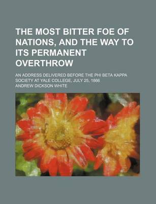 Book cover for The Most Bitter Foe of Nations, and the Way to Its Permanent Overthrow; An Address Delivered Before the Phi Beta Kappa Society at Yale College, July 25, 1866