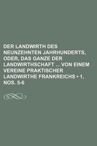 Cover of Der Landwirth Des Neunzehnten Jahrhunderts, Oder, Das Ganze Der Landwirthschaft Von Einem Vereine Praktischer Landwirthe Frankreichs (1, Nos. 5-6)