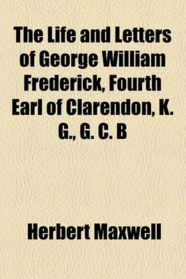 Book cover for The Life and Letters of George William Frederick, Fourth Earl of Clarendon, K. G., G. C. B