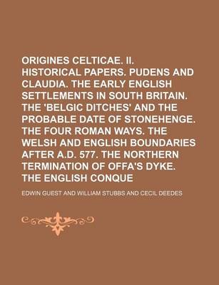 Book cover for I. Origines Celticae. II. Historical Papers. Pudens and Claudia. the Early English Settlements in South Britain. the 'Belgic Ditches' and the Probable Date of Stonehenge. the Four Roman Ways. the Welsh and English Boundaries After A.D. 577. the Northern