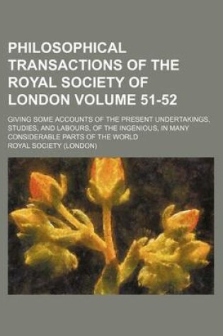 Cover of Philosophical Transactions of the Royal Society of London Volume 51-52; Giving Some Accounts of the Present Undertakings, Studies, and Labours, of the Ingenious, in Many Considerable Parts of the World