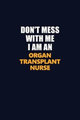 Cover of Don't Mess With Me Because I Am An organ transplant nurse