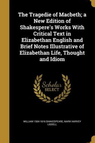 Cover of The Tragedie of Macbeth; A New Edition of Shakespere's Works with Critical Text in Elizabethan English and Brief Notes Illustrative of Elizabethan Life, Thought and Idiom