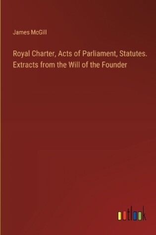Cover of Royal Charter, Acts of Parliament, Statutes. Extracts from the Will of the Founder