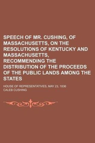 Cover of Speech of Mr. Cushing, of Massachusetts, on the Resolutions of Kentucky and Massachusetts, Recommending the Distribution of the Proceeds of the Public