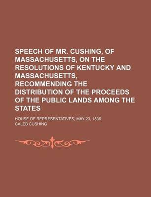 Book cover for Speech of Mr. Cushing, of Massachusetts, on the Resolutions of Kentucky and Massachusetts, Recommending the Distribution of the Proceeds of the Public