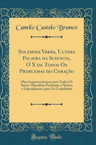 Cover of Solemnia Verba, Ultima Palavra da Sciencia, O X de Todos Os Problemas do Coração: Obra Importantissima para Todos Os Sexos, Masculino Feminino e Neutro e Especialmente para As Cosinheiras (Classic Reprint)