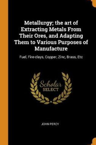 Cover of Metallurgy; The Art of Extracting Metals from Their Ores, and Adapting Them to Various Purposes of Manufacture