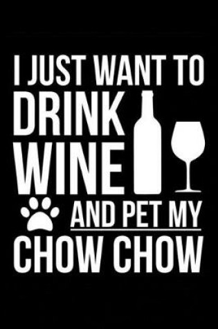 Cover of I just want to drink wine and pet my Chow Chow dog mom dog dad Wine lover Journal Notebook