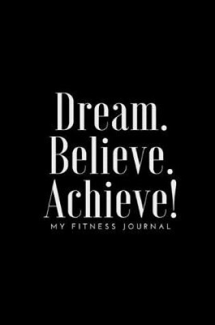 Cover of Dream Believe Achieve My Fitness Journal - Fitness and Meal Tracker