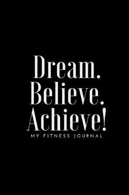 Book cover for Dream Believe Achieve My Fitness Journal - Fitness and Meal Tracker