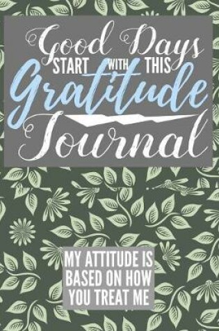 Cover of Good Days Start With This Gratitude Journal My Attitude is Based On How You Treat Me