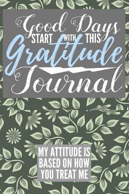Book cover for Good Days Start With This Gratitude Journal My Attitude is Based On How You Treat Me