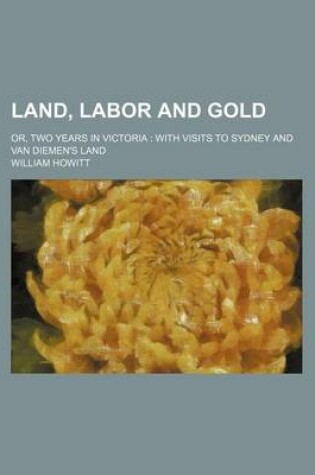 Cover of Land, Labor and Gold (Volume 1); Or, Two Years in Victoria with Visits to Sydney and Van Diemen's Land