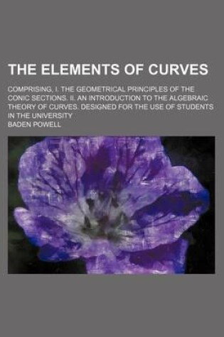 Cover of The Elements of Curves; Comprising, I. the Geometrical Principles of the Conic Sections. II. an Introduction to the Algebraic Theory of Curves. Designed for the Use of Students in the University