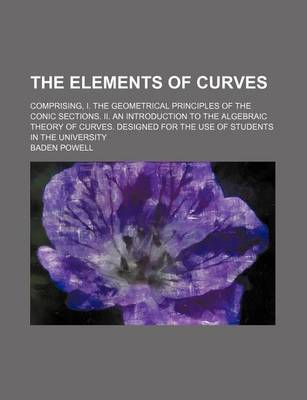 Book cover for The Elements of Curves; Comprising, I. the Geometrical Principles of the Conic Sections. II. an Introduction to the Algebraic Theory of Curves. Designed for the Use of Students in the University