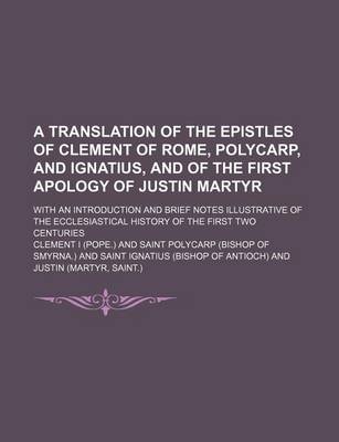 Book cover for A Translation of the Epistles of Clement of Rome, Polycarp, and Ignatius, and of the First Apology of Justin Martyr; With an Introduction and Brief Notes Illustrative of the Ecclesiastical History of the First Two Centuries