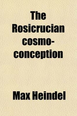 Cover of The Rosicrucian Cosmo-Conception; Or, Christian Occult Science, an Elementary Treatise Upon Man's Past Evolution, Present Constitution and Future Deve
