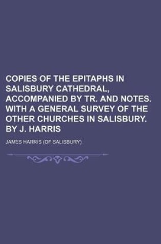 Cover of Copies of the Epitaphs in Salisbury Cathedral, Accompanied by Tr. and Notes. with a General Survey of the Other Churches in Salisbury. by J. Harris