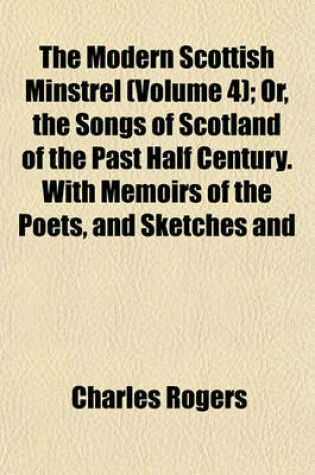 Cover of The Modern Scottish Minstrel (Volume 4); Or, the Songs of Scotland of the Past Half Century. with Memoirs of the Poets, and Sketches and