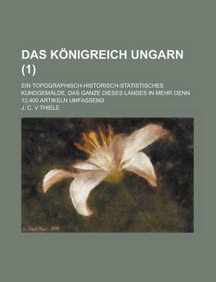 Book cover for Das Konigreich Ungarn; Ein Topographisch-Historisch-Statistisches Kundgemalde, Das Ganze Dieses Landes in Mehr Denn 12,400 Artikeln Umfassend (1)