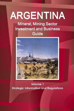 Cover of Argentina Mineral, Mining Sector Investment and Business Guide Volume 1 Strategic Information and Regulations