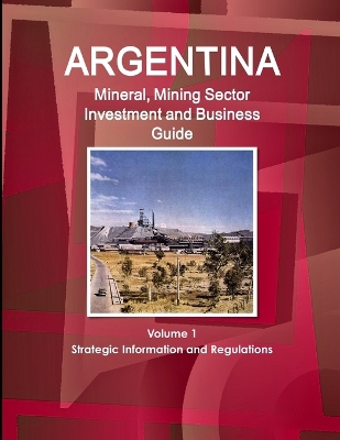 Book cover for Argentina Mineral, Mining Sector Investment and Business Guide Volume 1 Strategic Information and Regulations