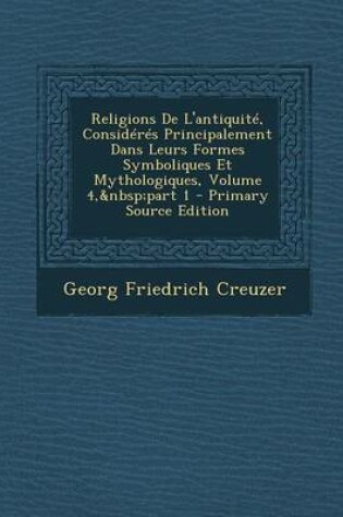 Cover of Religions de L'Antiquite, Consideres Principalement Dans Leurs Formes Symboliques Et Mythologiques, Volume 4, Part 1