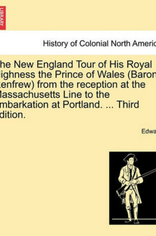 Cover of The New England Tour of His Royal Highness the Prince of Wales (Baron Renfrew) from the Reception at the Massachusetts Line to the Embarkation at Portland. ... Third Edition.