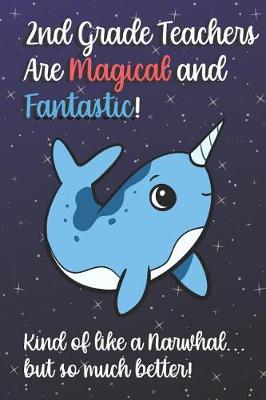 Book cover for 2nd Grade Teachers Are Magical and Fantastic! Kind of Like A Narwhal, But So Much Better!