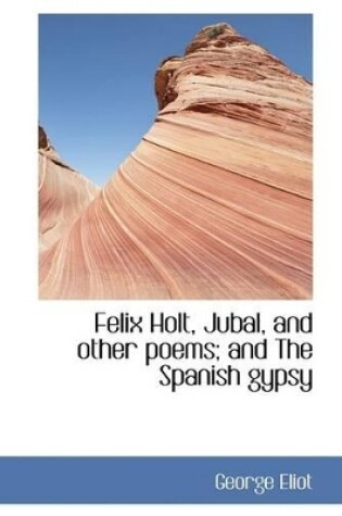 Cover of Felix Holt, Jubal, and Other Poems; And the Spanish Gypsy