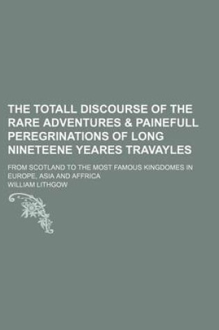 Cover of The Totall Discourse of the Rare Adventures & Painefull Peregrinations of Long Nineteene Yeares Travayles; From Scotland to the Most Famous Kingdomes in Europe, Asia and Affrica