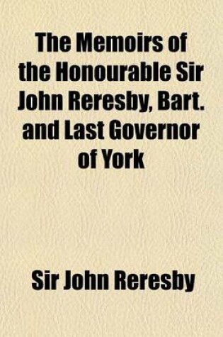 Cover of The Memoirs of the Honourable Sir John Reresby, Bart. and Last Governor of York; Containing Several Private and Remarkable Transactions, from the Restoration to the Revolution Inclusively