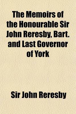 Book cover for The Memoirs of the Honourable Sir John Reresby, Bart. and Last Governor of York; Containing Several Private and Remarkable Transactions, from the Restoration to the Revolution Inclusively