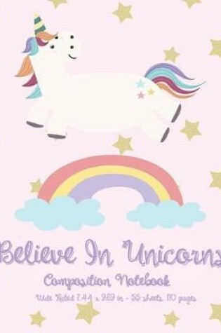Cover of Believe in Unicorns - Composition Notebook - Wide Ruled 7.44 x 9.69 in - 55 sheets, 110 pages