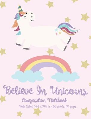 Book cover for Believe in Unicorns - Composition Notebook - Wide Ruled 7.44 x 9.69 in - 55 sheets, 110 pages