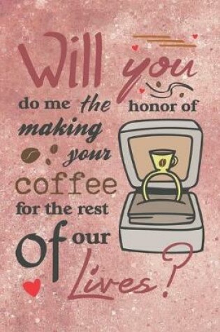 Cover of Will You Do Me the Honor of Making Your Coffee for the Rest of Our Lives? - Valentine Marriage Proposal Gift Notebook