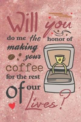 Book cover for Will You Do Me the Honor of Making Your Coffee for the Rest of Our Lives? - Valentine Marriage Proposal Gift Notebook