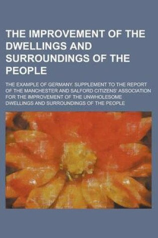 Cover of The Improvement of the Dwellings and Surroundings of the People; The Example of Germany. Supplement to the Report of the Manchester and Salford Citizens' Association for the Improvement of the Unwholesome Dwellings and Surroundings of the