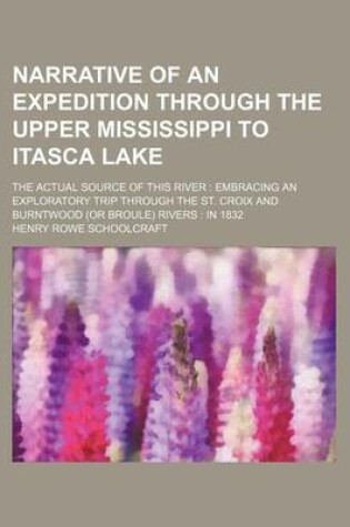 Cover of Narrative of an Expedition Through the Upper Mississippi to Itasca Lake; The Actual Source of This River Embracing an Exploratory Trip Through the St. Croix and Burntwood (or Broule) Rivers in 1832