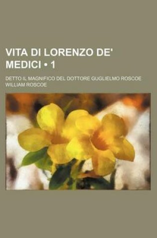 Cover of Vita Di Lorenzo de' Medici (1); Detto Il Magnifico del Dottore Guglielmo Roscoe